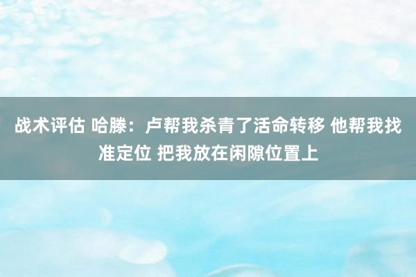 战术评估 哈滕：卢帮我杀青了活命转移 他帮我找准定位 把我放在闲隙位置上