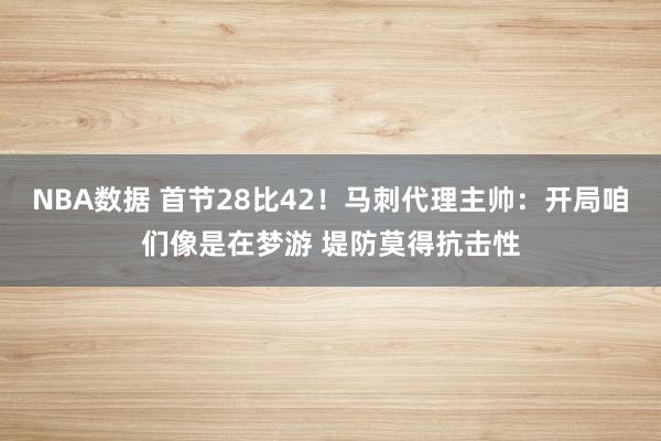 NBA数据 首节28比42！马刺代理主帅：开局咱们像是在梦游 堤防莫得抗击性