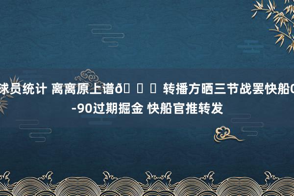 球员统计 离离原上谱😅转播方晒三节战罢快船0-90过期掘金 快船官推转发