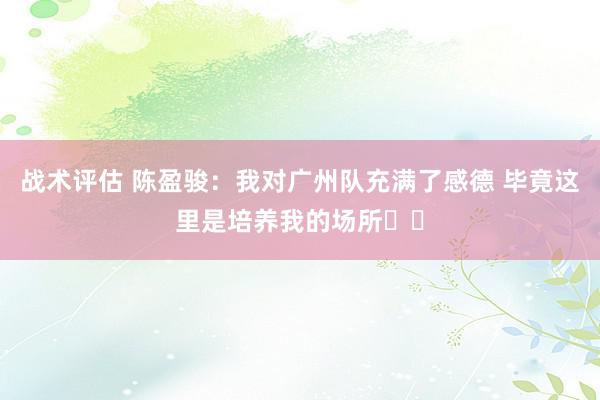 战术评估 陈盈骏：我对广州队充满了感德 毕竟这里是培养我的场所❤️