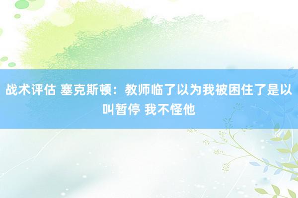 战术评估 塞克斯顿：教师临了以为我被困住了是以叫暂停 我不怪他