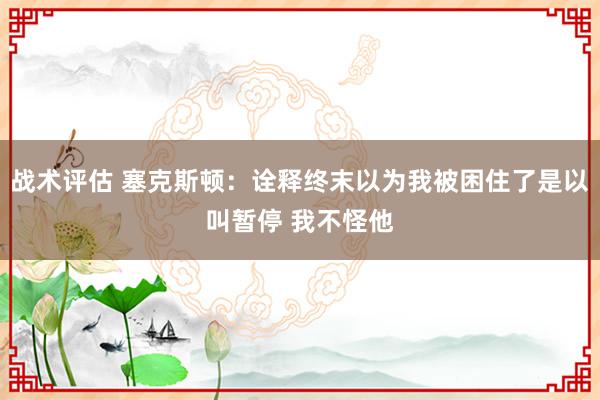 战术评估 塞克斯顿：诠释终末以为我被困住了是以叫暂停 我不怪他