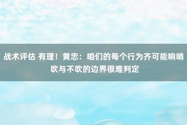 战术评估 有理！黄忠：咱们的每个行为齐可能响哨 吹与不吹的边界很难判定