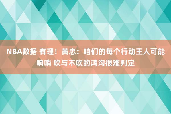 NBA数据 有理！黄忠：咱们的每个行动王人可能响哨 吹与不吹的鸿沟很难判定