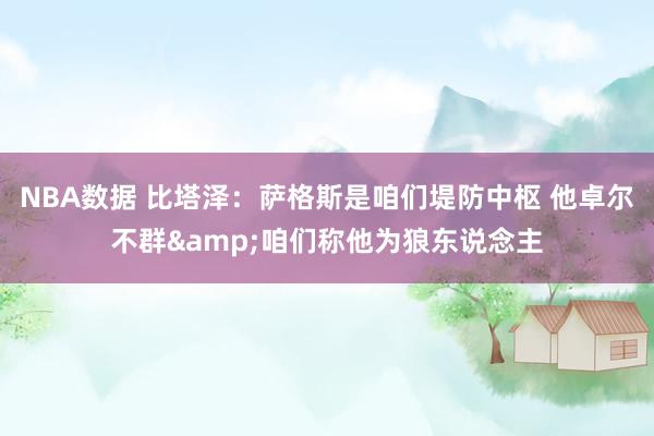 NBA数据 比塔泽：萨格斯是咱们堤防中枢 他卓尔不群&咱们称他为狼东说念主