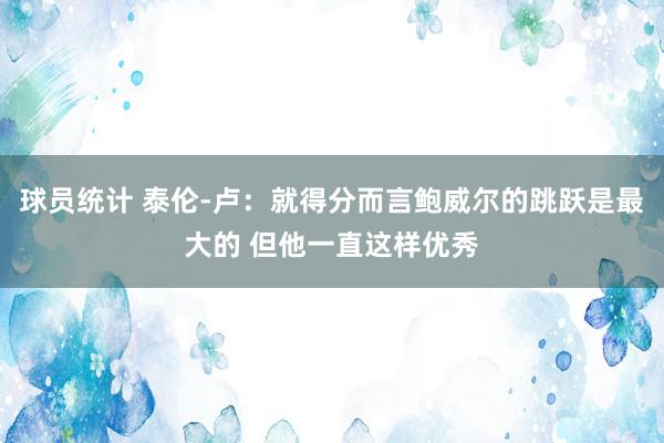 球员统计 泰伦-卢：就得分而言鲍威尔的跳跃是最大的 但他一直这样优秀