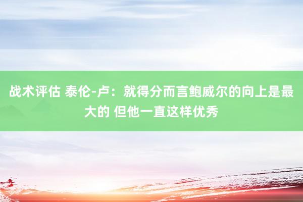 战术评估 泰伦-卢：就得分而言鲍威尔的向上是最大的 但他一直这样优秀