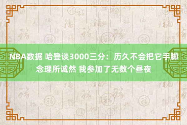 NBA数据 哈登谈3000三分：历久不会把它手脚念理所诚然 我参加了无数个昼夜