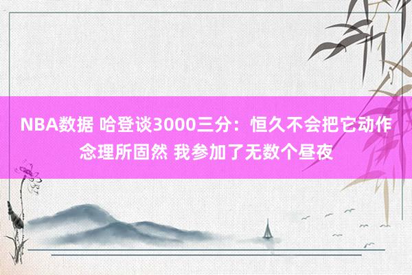 NBA数据 哈登谈3000三分：恒久不会把它动作念理所固然 我参加了无数个昼夜