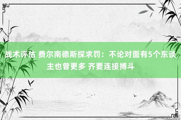 战术评估 费尔南德斯探求罚：不论对面有5个东谈主也曾更多 齐要连接搏斗