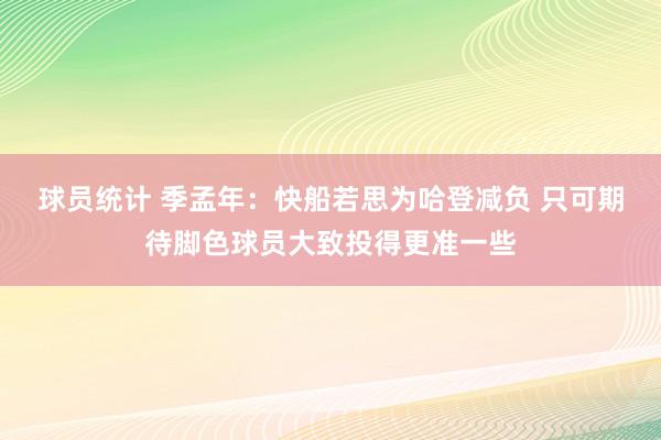 球员统计 季孟年：快船若思为哈登减负 只可期待脚色球员大致投得更准一些