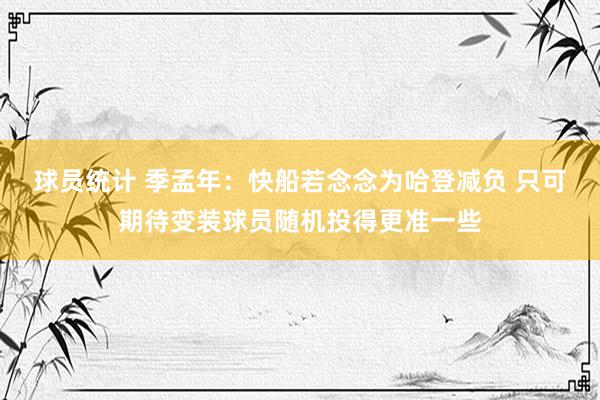 球员统计 季孟年：快船若念念为哈登减负 只可期待变装球员随机投得更准一些