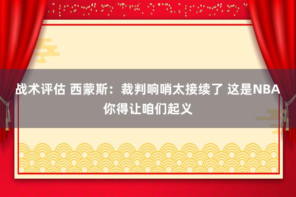 战术评估 西蒙斯：裁判响哨太接续了 这是NBA你得让咱们起义