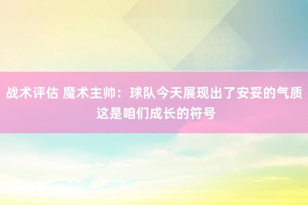 战术评估 魔术主帅：球队今天展现出了安妥的气质 这是咱们成长的符号