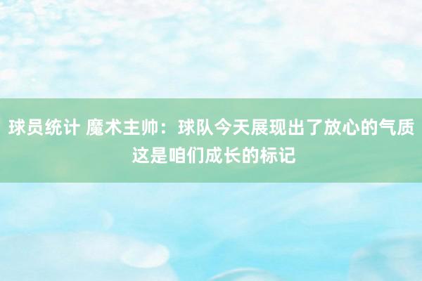 球员统计 魔术主帅：球队今天展现出了放心的气质 这是咱们成长的标记