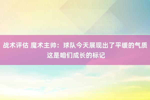 战术评估 魔术主帅：球队今天展现出了平缓的气质 这是咱们成长的标记