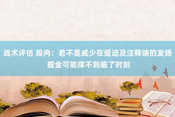 战术评估 段冉：若不是威少在蹙迫及注释端的发扬 掘金可能撑不到临了时刻