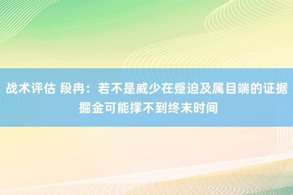 战术评估 段冉：若不是威少在蹙迫及属目端的证据 掘金可能撑不到终末时间