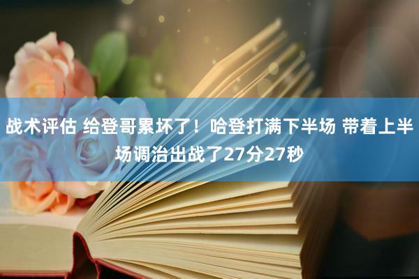 战术评估 给登哥累坏了！哈登打满下半场 带着上半场调治出战了27分27秒