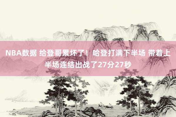 NBA数据 给登哥累坏了！哈登打满下半场 带着上半场连结出战了27分27秒