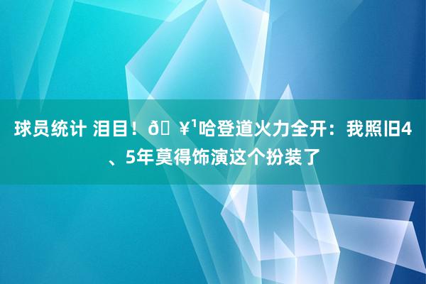 球员统计 泪目！🥹哈登道火力全开：我照旧4、5年莫得饰演这个扮装了