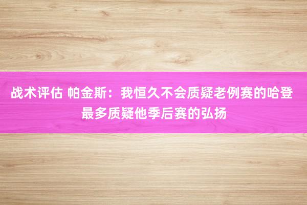 战术评估 帕金斯：我恒久不会质疑老例赛的哈登 最多质疑他季后赛的弘扬