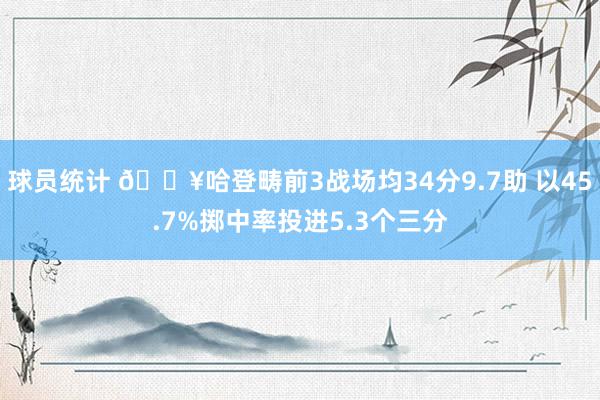 球员统计 🔥哈登畴前3战场均34分9.7助 以45.7%掷中率投进5.3个三分