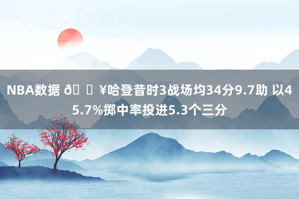 NBA数据 🔥哈登昔时3战场均34分9.7助 以45.7%掷中率投进5.3个三分