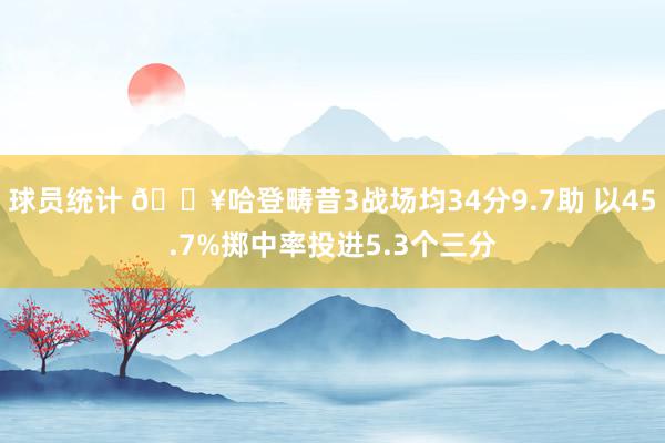 球员统计 🔥哈登畴昔3战场均34分9.7助 以45.7%掷中率投进5.3个三分