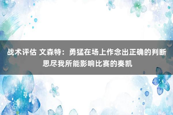 战术评估 文森特：勇猛在场上作念出正确的判断 思尽我所能影响比赛的奏凯