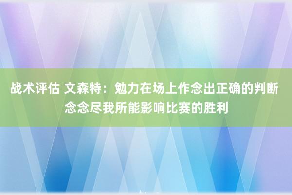 战术评估 文森特：勉力在场上作念出正确的判断 念念尽我所能影响比赛的胜利