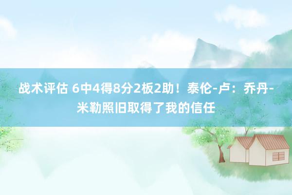 战术评估 6中4得8分2板2助！泰伦-卢：乔丹-米勒照旧取得了我的信任