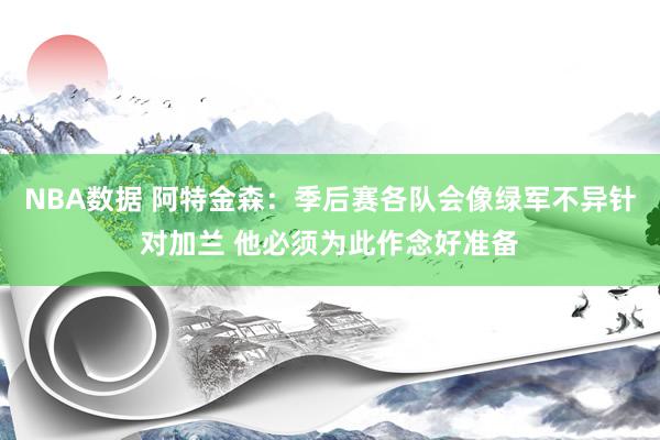 NBA数据 阿特金森：季后赛各队会像绿军不异针对加兰 他必须为此作念好准备