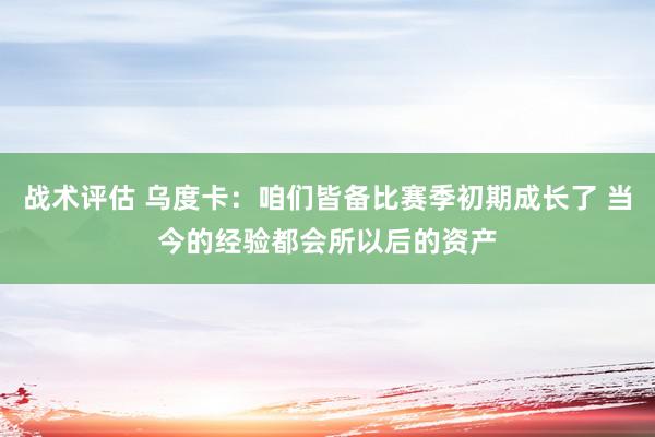 战术评估 乌度卡：咱们皆备比赛季初期成长了 当今的经验都会所以后的资产