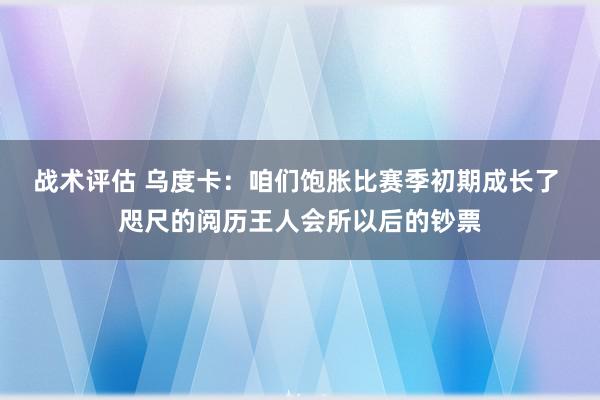 战术评估 乌度卡：咱们饱胀比赛季初期成长了 咫尺的阅历王人会所以后的钞票