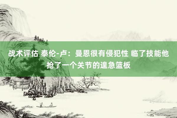 战术评估 泰伦-卢：曼恩很有侵犯性 临了技能他抢了一个关节的遑急篮板