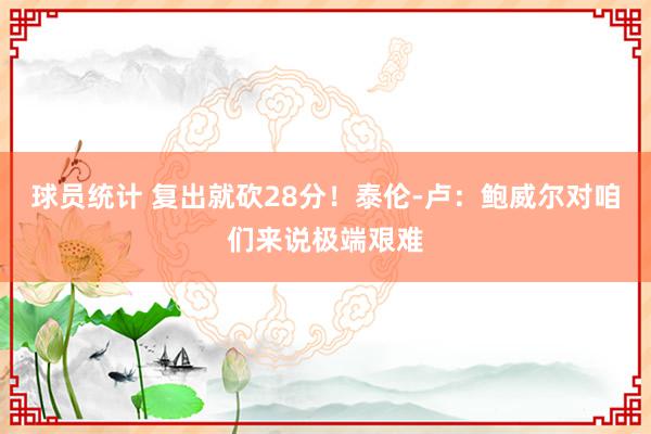 球员统计 复出就砍28分！泰伦-卢：鲍威尔对咱们来说极端艰难