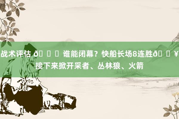 战术评估 😉谁能闭幕？快船长场8连胜🔥接下来掀开采者、丛林狼、火箭