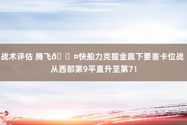 战术评估 腾飞😤快船力克掘金赢下要害卡位战 从西部第9平直升至第7！