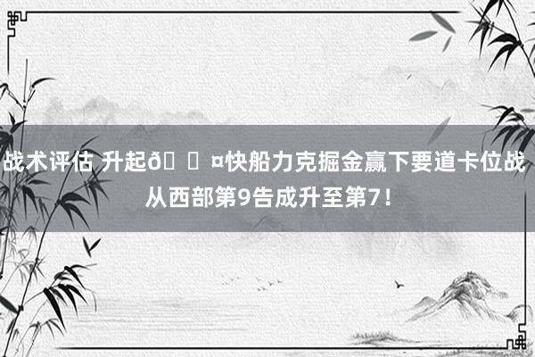 战术评估 升起😤快船力克掘金赢下要道卡位战 从西部第9告成升至第7！