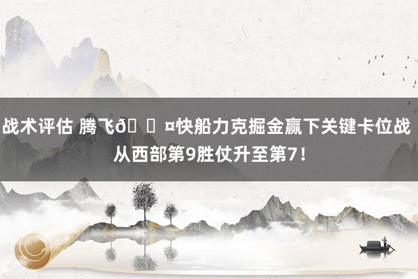 战术评估 腾飞😤快船力克掘金赢下关键卡位战 从西部第9胜仗升至第7！