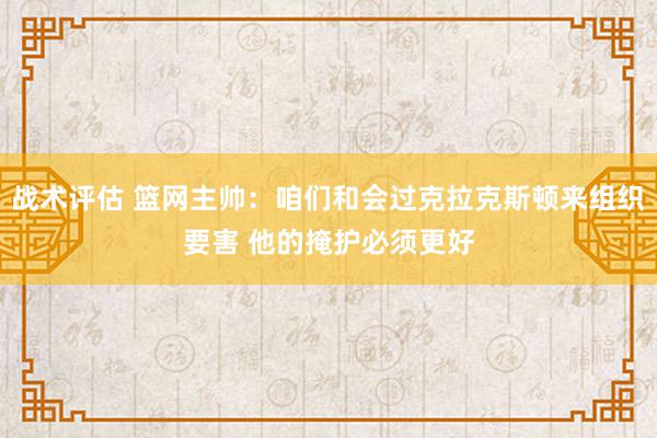 战术评估 篮网主帅：咱们和会过克拉克斯顿来组织要害 他的掩护必须更好