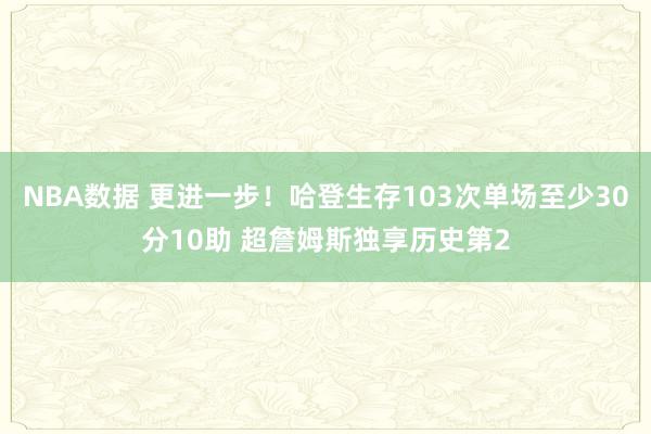 NBA数据 更进一步！哈登生存103次单场至少30分10助 超詹姆斯独享历史第2