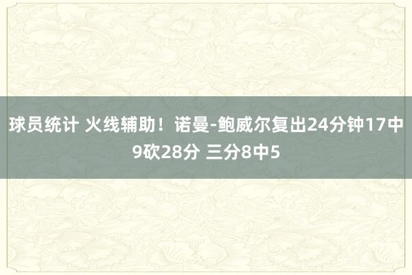 球员统计 火线辅助！诺曼-鲍威尔复出24分钟17中9砍28分 三分8中5