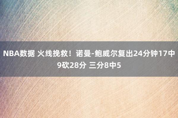 NBA数据 火线挽救！诺曼-鲍威尔复出24分钟17中9砍28分 三分8中5