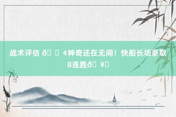 战术评估 🚢神奇还在无间！快船长场豪取8连胜🥏