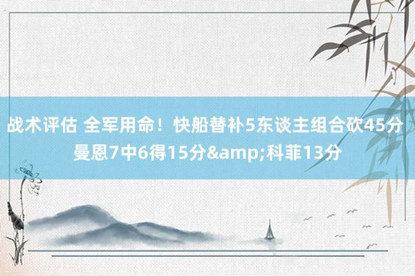 战术评估 全军用命！快船替补5东谈主组合砍45分 曼恩7中6得15分&科菲13分