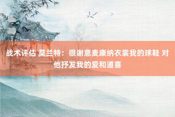 战术评估 莫兰特：很谢意麦康纳衣裳我的球鞋 对他抒发我的爱和道喜