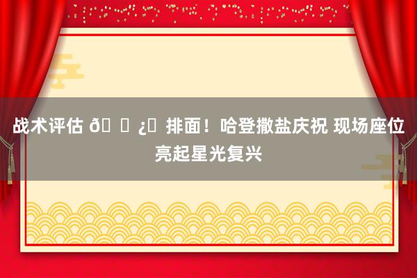 战术评估 🐿️排面！哈登撒盐庆祝 现场座位亮起星光复兴