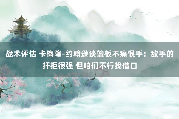 战术评估 卡梅隆-约翰逊谈篮板不痛恨手：敌手的扞拒很强 但咱们不行找借口